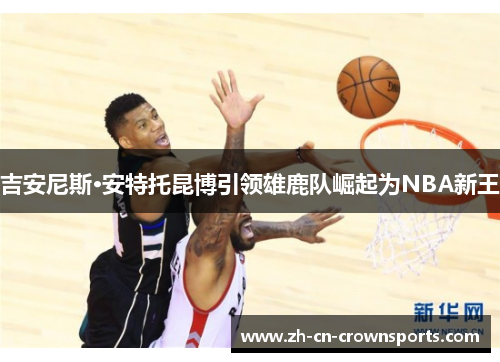 吉安尼斯·安特托昆博引领雄鹿队崛起为NBA新王