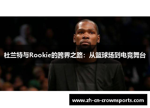 杜兰特与Rookie的跨界之路：从篮球场到电竞舞台